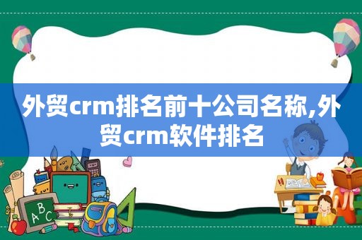 外贸crm排名前十公司名称,外贸crm软件排名