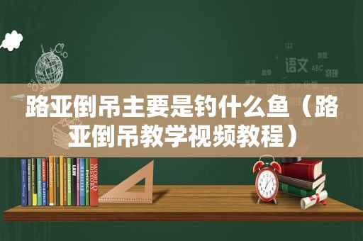 路亚倒吊主要是钓什么鱼（路亚倒吊教学视频教程）