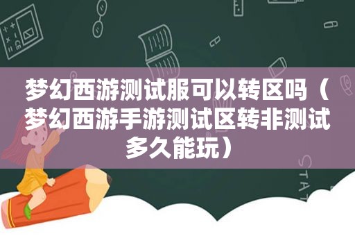 梦幻西游测试服可以转区吗（梦幻西游手游测试区转非测试多久能玩）