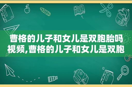 曹格的儿子和女儿是双胞胎吗视频,曹格的儿子和女儿是双胞胎吗知乎