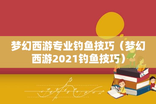 梦幻西游专业钓鱼技巧（梦幻西游2021钓鱼技巧）