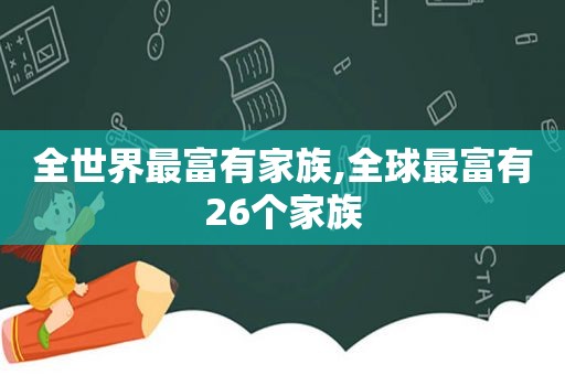 全世界最富有家族,全球最富有26个家族