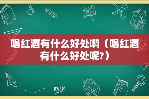 喝红酒有什么好处啊（喝红酒有什么好处呢?）