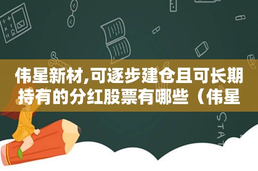 伟星新材,可逐步建仓且可长期持有的分红股票有哪些（伟星新材2021年什么时候分红）