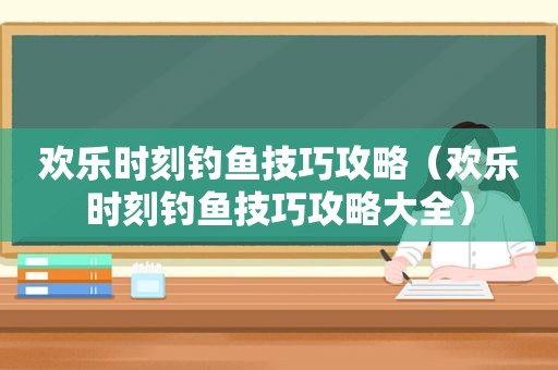 欢乐时刻钓鱼技巧攻略（欢乐时刻钓鱼技巧攻略大全）