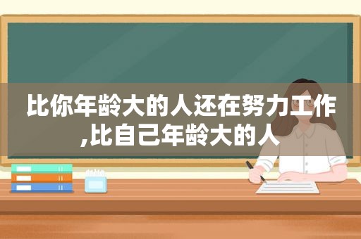 比你年龄大的人还在努力工作,比自己年龄大的人