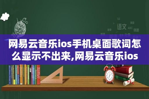 网易云音乐ios手机桌面歌词怎么显示不出来,网易云音乐ios手机桌面歌词怎么显示字幕