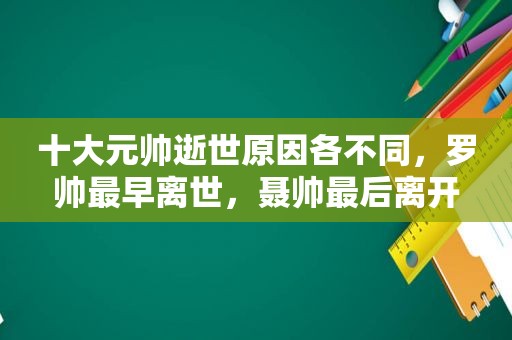 十大元帅逝世原因各不同，罗帅最早离世，聂帅最后离开