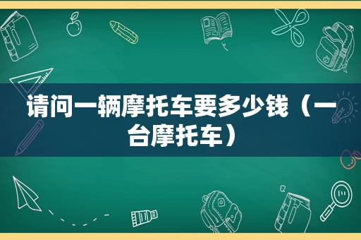 请问一辆摩托车要多少钱（一台摩托车）