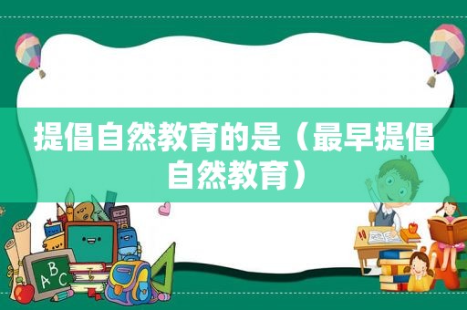 提倡自然教育的是（最早提倡自然教育）