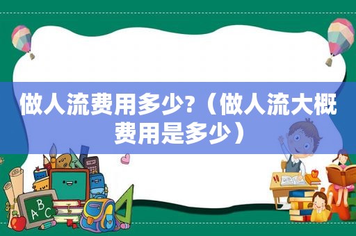 做人流费用多少?（做人流大概费用是多少）