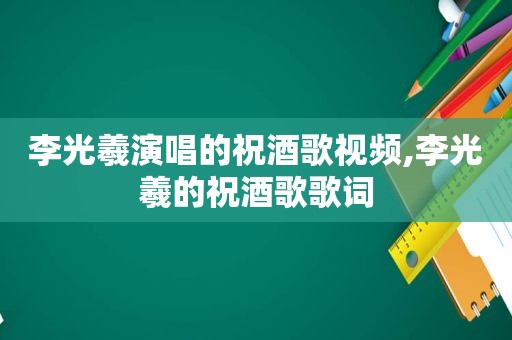 李光羲演唱的祝酒歌视频,李光羲的祝酒歌歌词