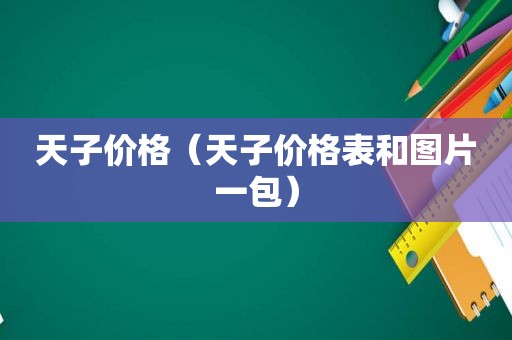 天子价格（天子价格表和图片一包）