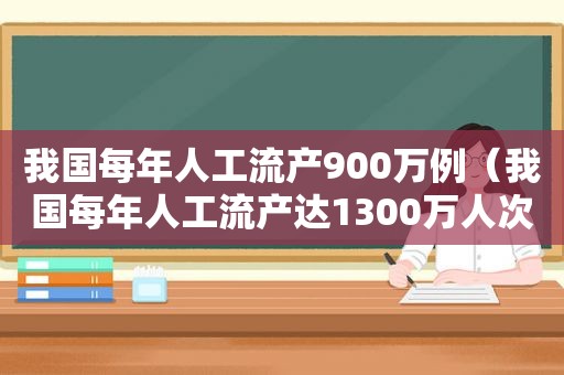 我国每年人工流产900万例（我国每年人工流产达1300万人次大学生成主力军）