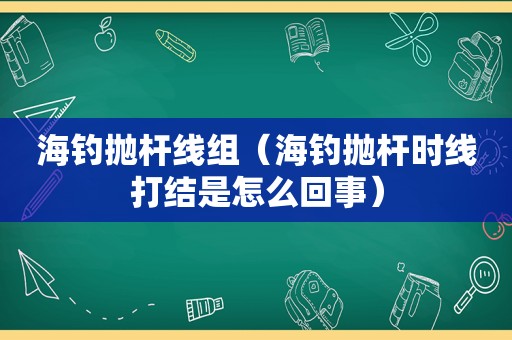 海钓抛杆线组（海钓抛杆时线打结是怎么回事）