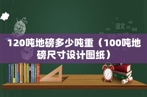 120吨地磅多少吨重（100吨地磅尺寸设计图纸）