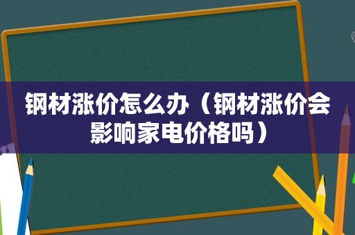 钢材涨价怎么办（钢材涨价会影响家电价格吗）