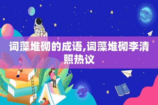 词藻堆砌的成语,词藻堆砌李清照热议