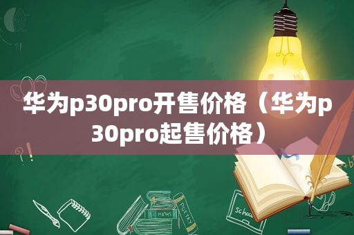 华为p30pro开售价格（华为p30pro起售价格）