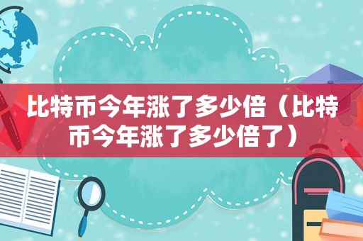 比特币今年涨了多少倍（比特币今年涨了多少倍了）