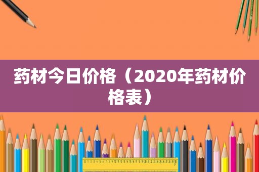 药材今日价格（2020年药材价格表）