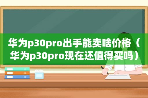 华为p30pro出手能卖啥价格（华为p30pro现在还值得买吗）