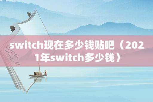 switch现在多少钱贴吧（2021年switch多少钱）