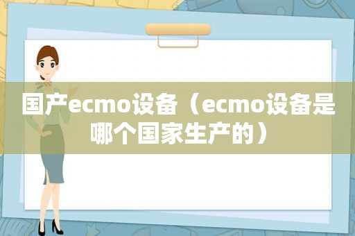 国产ecmo设备（ecmo设备是哪个国家生产的）