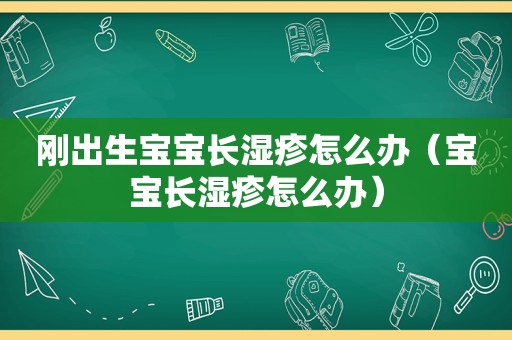 刚出生宝宝长湿疹怎么办（宝宝长湿疹怎么办）