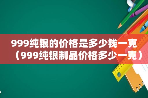 999纯银的价格是多少钱一克（999纯银制品价格多少一克）