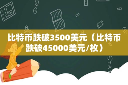 比特币跌破3500美元（比特币跌破45000美元/枚）