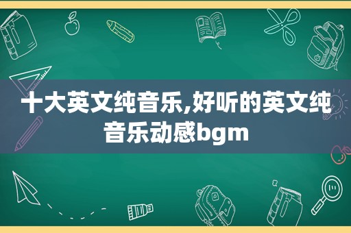 十大英文纯音乐,好听的英文纯音乐动感bgm