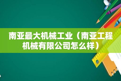 南亚最大机械工业（南亚工程机械有限公司怎么样）