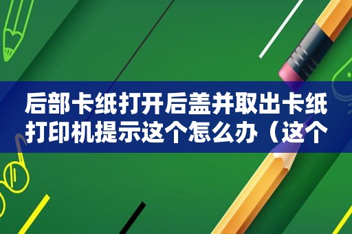 后部卡纸打开后盖并取出卡纸打印机提示这个怎么办（这个怎么办）