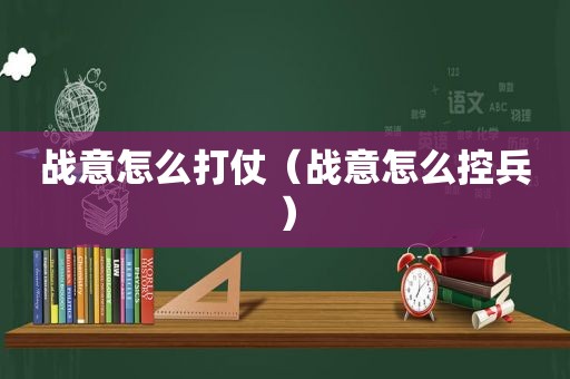 战意怎么打仗（战意怎么控兵）