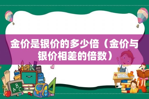 金价是银价的多少倍（金价与银价相差的倍数）