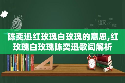 陈奕迅红玫瑰白玫瑰的意思,红玫瑰白玫瑰陈奕迅歌词解析