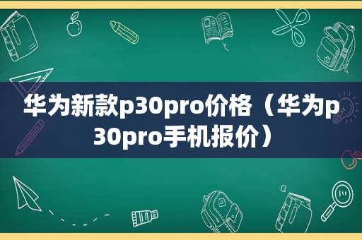 华为新款p30pro价格（华为p30pro手机报价）