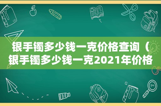 银手镯多少钱一克价格查询（银手镯多少钱一克2021年价格表）