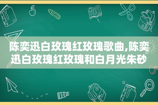 陈奕迅白玫瑰红玫瑰歌曲,陈奕迅白玫瑰红玫瑰和白月光朱砂痣