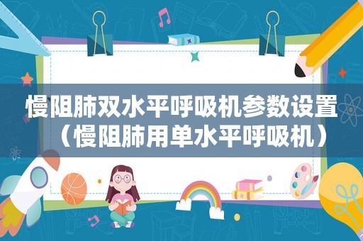 慢阻肺双水平呼吸机参数设置（慢阻肺用单水平呼吸机）