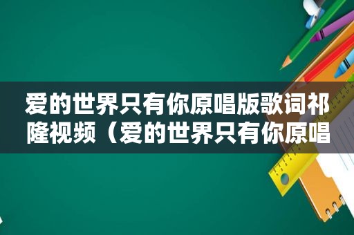 爱的世界只有你原唱版歌词祁隆视频（爱的世界只有你原唱是谁）