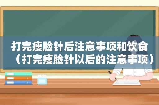 打完瘦脸针后注意事项和饮食（打完瘦脸针以后的注意事项）