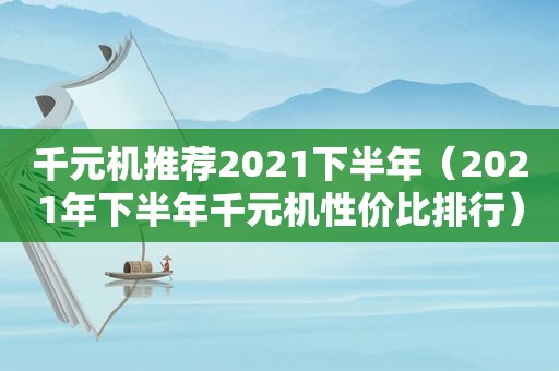 千元机推荐2021下半年（2021年下半年千元机性价比排行）