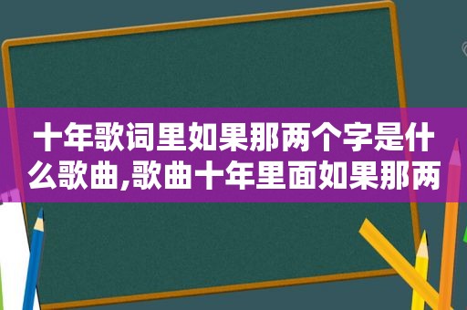 十年歌词里如果那两个字是什么歌曲,歌曲十年里面如果那两个字是什么字