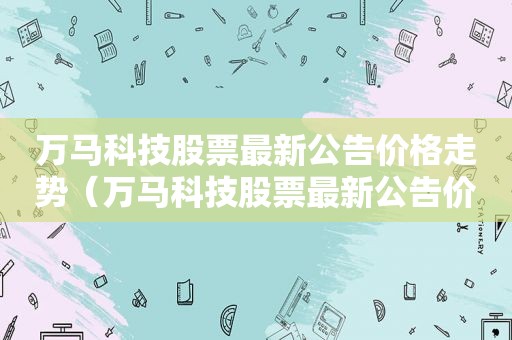 万马科技股票最新公告价格走势（万马科技股票最新公告价格是多少）