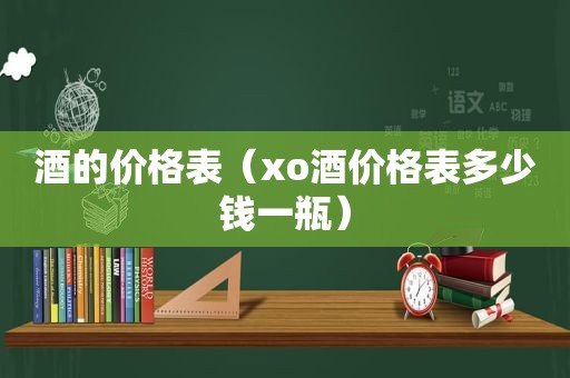 酒的价格表（xo酒价格表多少钱一瓶）