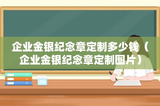 企业金银纪念章定制多少钱（企业金银纪念章定制图片）