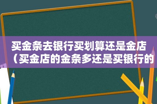 买金条去银行买划算还是金店（买金店的金条多还是买银行的金条多）