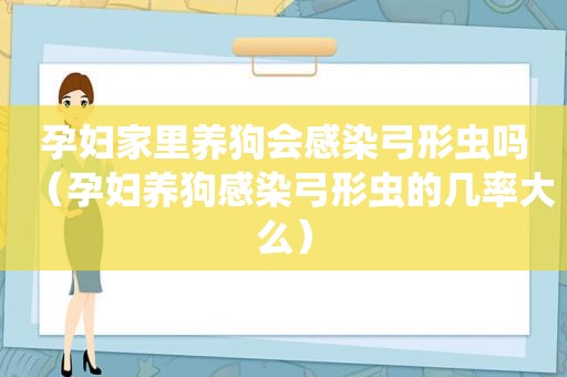 孕妇家里养狗会感染弓形虫吗（孕妇养狗感染弓形虫的几率大么）